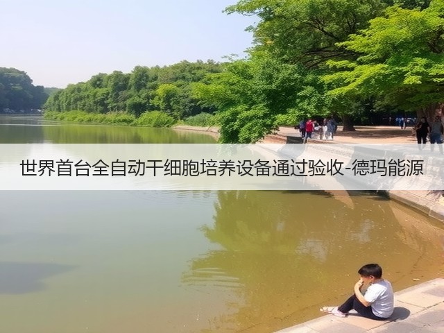世界首台全自动干细胞培养设备通过验收-德玛能源(图3)