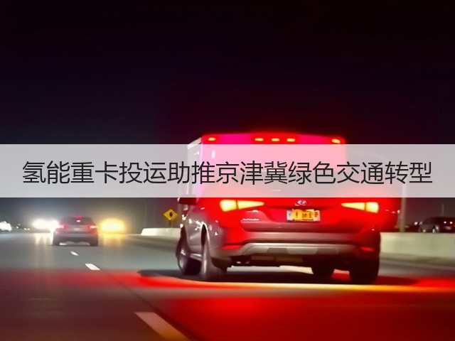 氢能重卡投运助推京津冀绿色交通转型(图2)