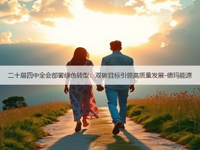 二十届四中全会部署绿色转型:双碳目标引领高质量发展-德玛能源(图2) 二十届四中全会部署绿色转型:双碳目标引领高质量发展-德玛能源(图2)