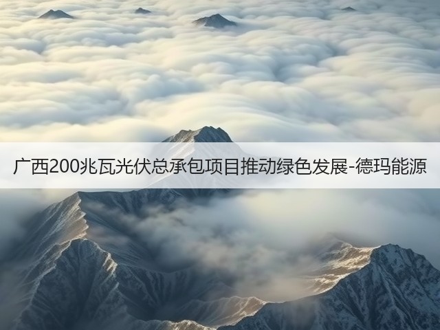 广西200兆瓦光伏总承包项目推动绿色发展-德玛能源(图3) 广西200兆瓦光伏总承包项目推动绿色发展-德玛能源(图3)