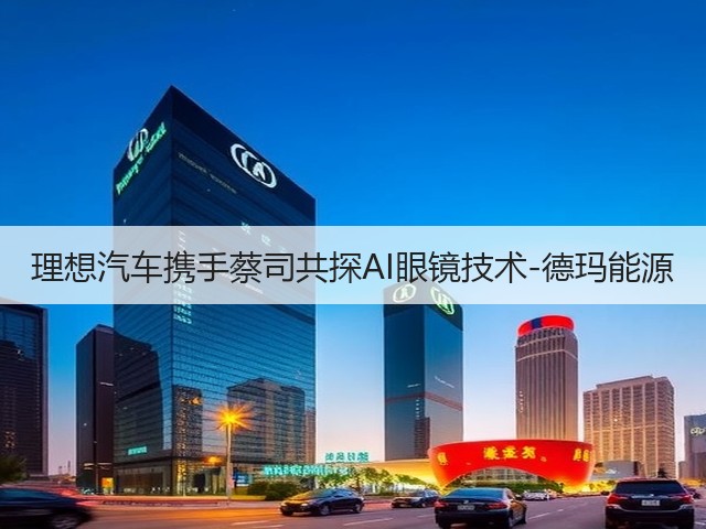 理想汽车携手蔡司共探AI眼镜技术-德玛能源(图1)