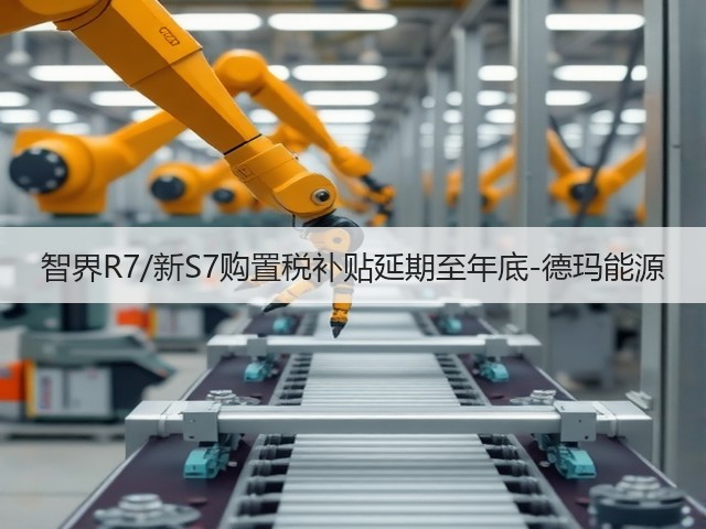 智界R7/新S7购置税补贴延期至年底-德玛能源(图1) 智界R7/新S7购置税补贴延期至年底-德玛能源(图1)