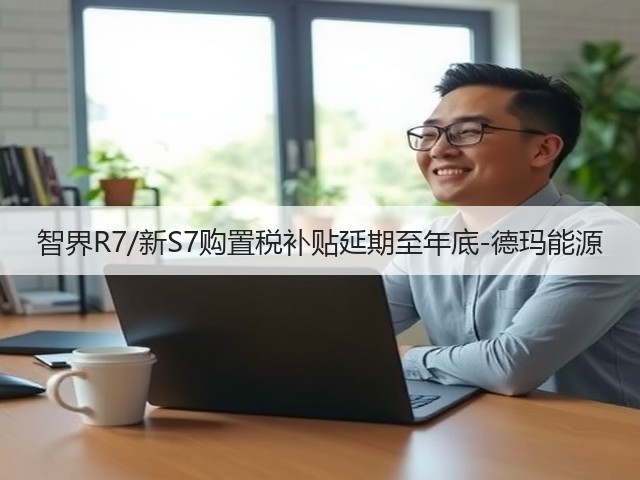 智界R7/新S7购置税补贴延期至年底-德玛能源(图3) 智界R7/新S7购置税补贴延期至年底-德玛能源(图3)