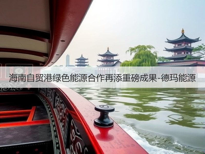 海南自贸港绿色能源合作再添重磅成果-德玛能源